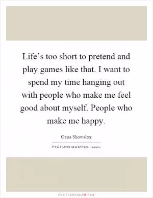 Life’s too short to pretend and play games like that. I want to spend my time hanging out with people who make me feel good about myself. People who make me happy Picture Quote #1
