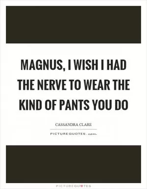Magnus, I wish I had the nerve to wear the kind of pants you do Picture Quote #1
