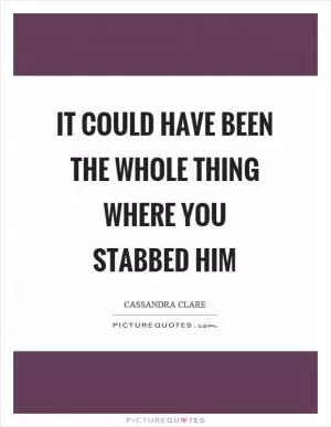 It could have been the whole thing where you stabbed him Picture Quote #1