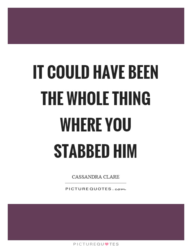 It could have been the whole thing where you stabbed him Picture Quote #1