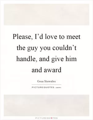 Please, I’d love to meet the guy you couldn’t handle, and give him and award Picture Quote #1