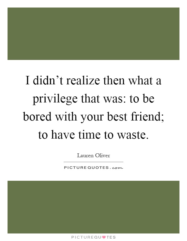 I didn't realize then what a privilege that was: to be bored with your best friend; to have time to waste Picture Quote #1