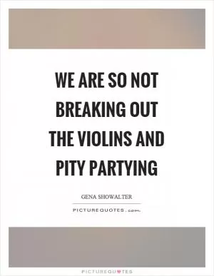 We are so not breaking out the violins and pity partying Picture Quote #1