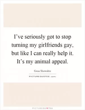 I’ve seriously got to stop turning my girlfriends gay, but like I can really help it. It’s my animal appeal Picture Quote #1