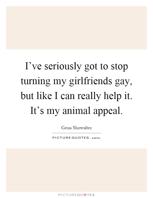 I've seriously got to stop turning my girlfriends gay, but like I can really help it. It's my animal appeal Picture Quote #1