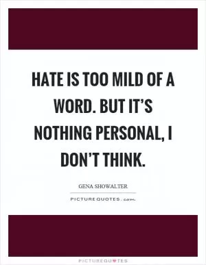 Hate is too mild of a word. But it’s nothing personal, I don’t think Picture Quote #1