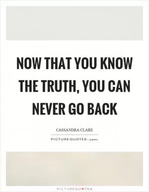 Now that you know the truth, you can never go back Picture Quote #1