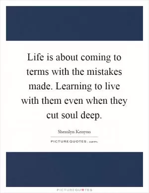 Life is about coming to terms with the mistakes made. Learning to live with them even when they cut soul deep Picture Quote #1