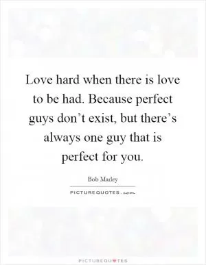 Love hard when there is love to be had. Because perfect guys don’t exist, but there’s always one guy that is perfect for you Picture Quote #1