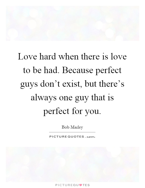 Love hard when there is love to be had. Because perfect guys don't exist, but there's always one guy that is perfect for you Picture Quote #1