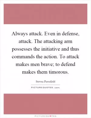 Always attack. Even in defense, attack. The attacking arm possesses the initiative and thus commands the action. To attack makes men brave; to defend makes them timorous Picture Quote #1