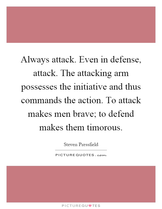 Always attack. Even in defense, attack. The attacking arm possesses the initiative and thus commands the action. To attack makes men brave; to defend makes them timorous Picture Quote #1