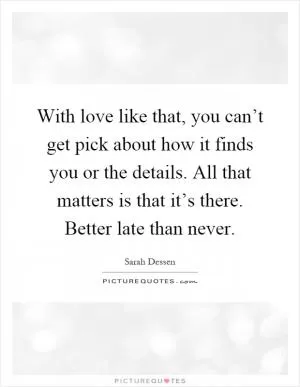 With love like that, you can’t get pick about how it finds you or the details. All that matters is that it’s there. Better late than never Picture Quote #1