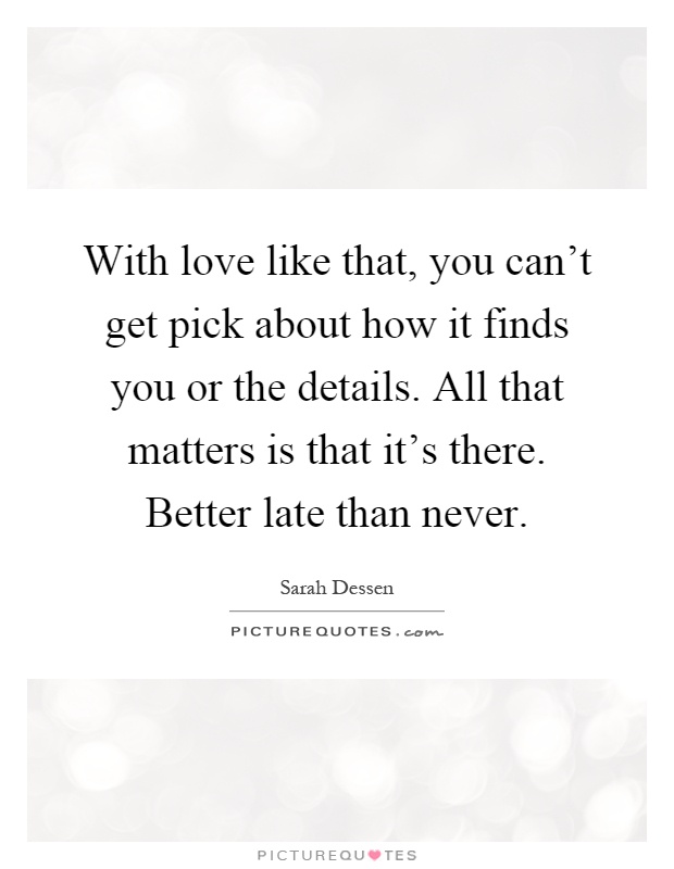 With love like that, you can't get pick about how it finds you or the details. All that matters is that it's there. Better late than never Picture Quote #1