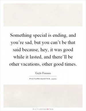 Something special is ending, and you’re sad, but you can’t be that said because, hey, it was good while it lasted, and there’ll be other vacations, other good times Picture Quote #1