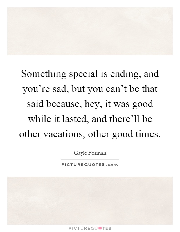 Something special is ending, and you're sad, but you can't be that said because, hey, it was good while it lasted, and there'll be other vacations, other good times Picture Quote #1