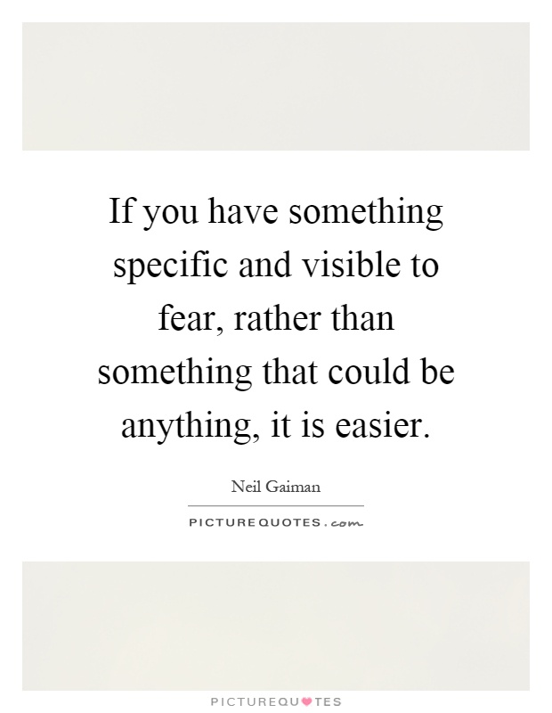 If you have something specific and visible to fear, rather than something that could be anything, it is easier Picture Quote #1
