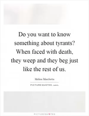 Do you want to know something about tyrants? When faced with death, they weep and they beg just like the rest of us Picture Quote #1