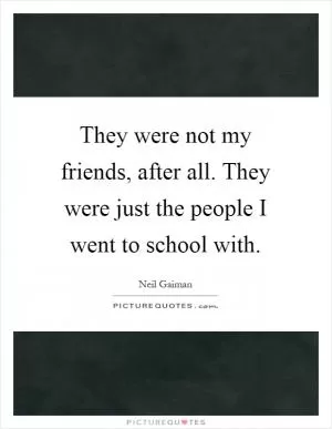 They were not my friends, after all. They were just the people I went to school with Picture Quote #1