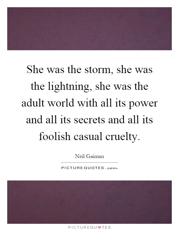 She was the storm, she was the lightning, she was the adult world with all its power and all its secrets and all its foolish casual cruelty Picture Quote #1