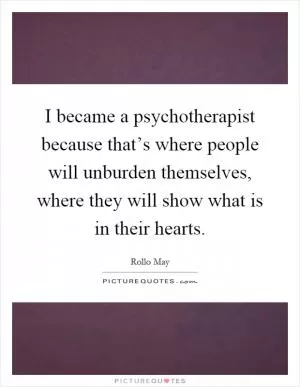 I became a psychotherapist because that’s where people will unburden themselves, where they will show what is in their hearts Picture Quote #1