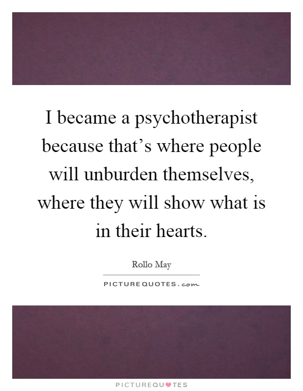 I became a psychotherapist because that's where people will unburden themselves, where they will show what is in their hearts Picture Quote #1