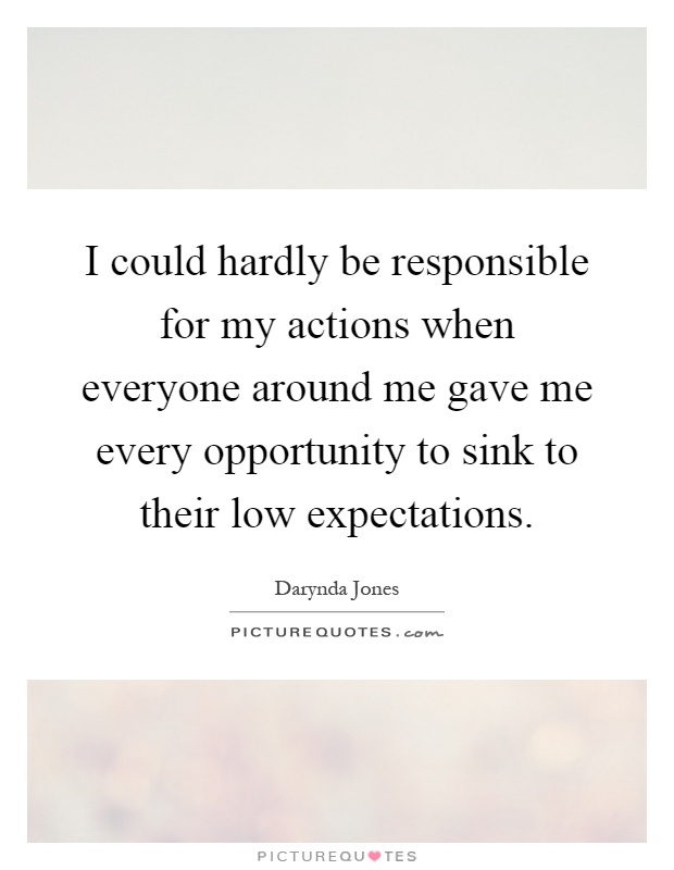 I could hardly be responsible for my actions when everyone around me gave me every opportunity to sink to their low expectations Picture Quote #1
