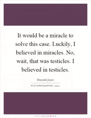 It would be a miracle to solve this case. Luckily, I believed in miracles. No, wait, that was testicles. I believed in testicles Picture Quote #1