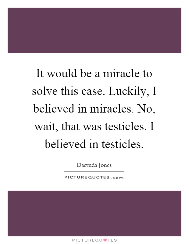 It would be a miracle to solve this case. Luckily, I believed in miracles. No, wait, that was testicles. I believed in testicles Picture Quote #1