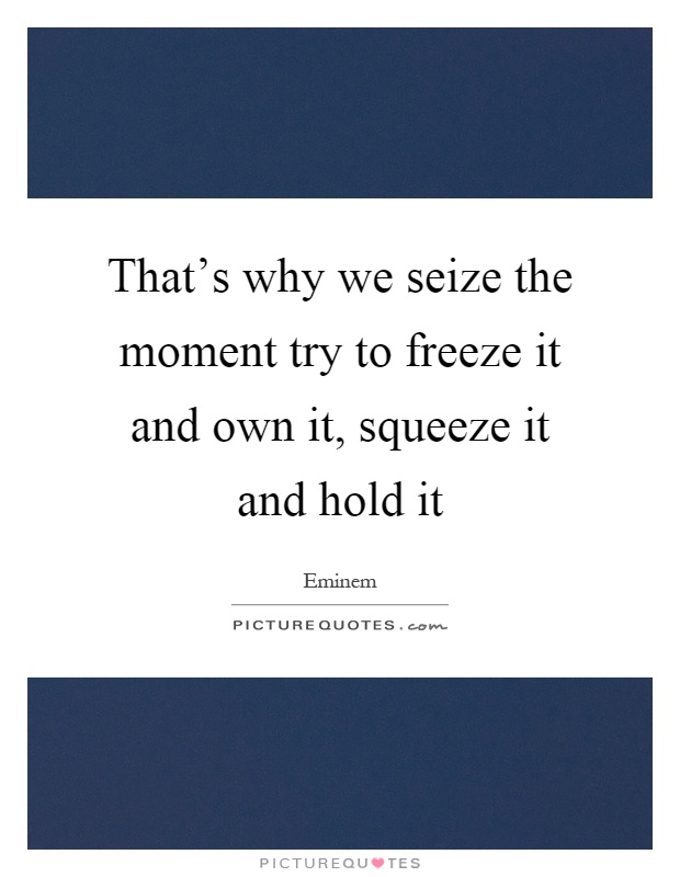 That's why we seize the moment try to freeze it and own it, squeeze it and hold it Picture Quote #1