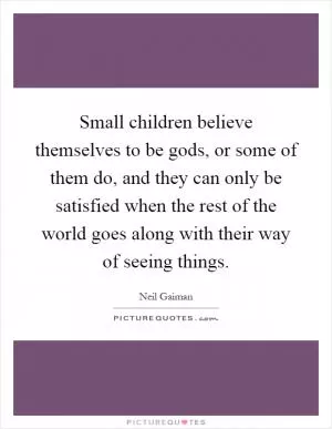 Small children believe themselves to be gods, or some of them do, and they can only be satisfied when the rest of the world goes along with their way of seeing things Picture Quote #1