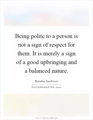 Being polite to a person is not a sign of respect for them. It is merely a sign of a good upbringing and a balanced nature Picture Quote #1