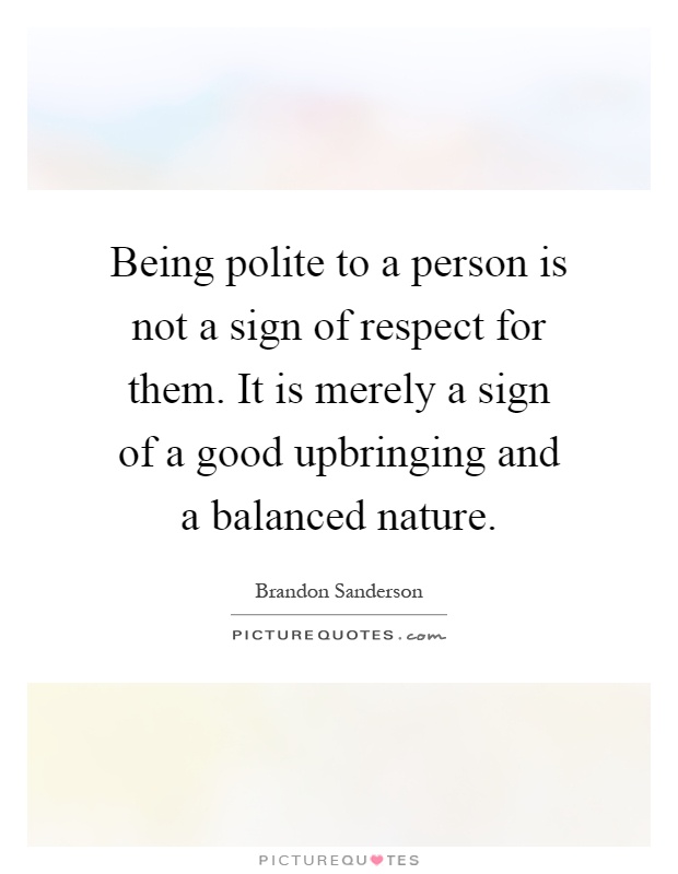Being polite to a person is not a sign of respect for them. It is merely a sign of a good upbringing and a balanced nature Picture Quote #1