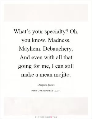 What’s your specialty? Oh, you know. Madness. Mayhem. Debauchery. And even with all that going for me, I can still make a mean mojito Picture Quote #1