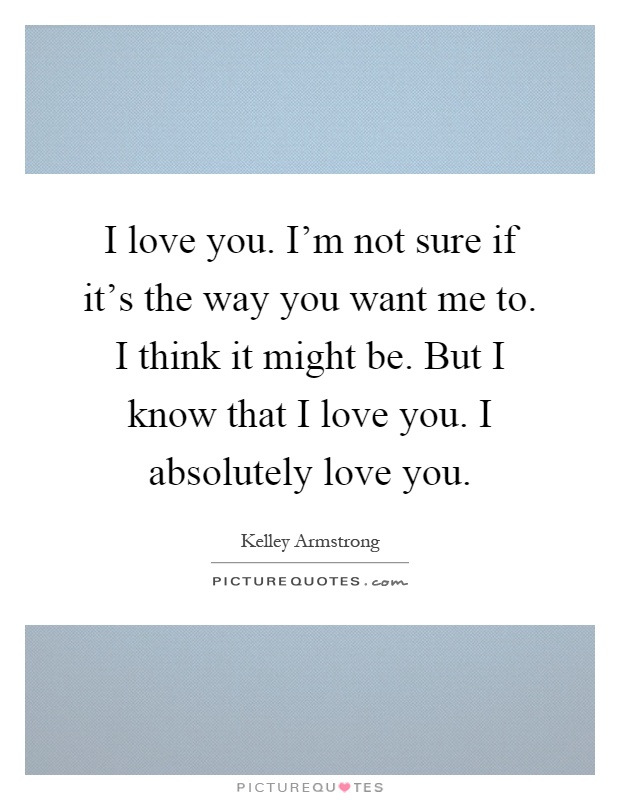 I love you. I'm not sure if it's the way you want me to. I think it might be. But I know that I love you. I absolutely love you Picture Quote #1