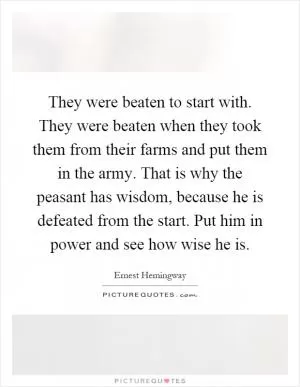 They were beaten to start with. They were beaten when they took them from their farms and put them in the army. That is why the peasant has wisdom, because he is defeated from the start. Put him in power and see how wise he is Picture Quote #1