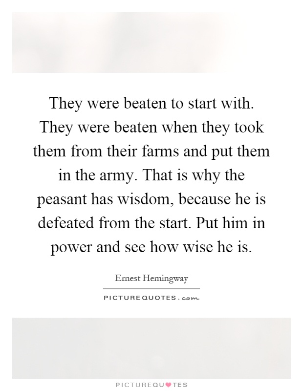 They were beaten to start with. They were beaten when they took them from their farms and put them in the army. That is why the peasant has wisdom, because he is defeated from the start. Put him in power and see how wise he is Picture Quote #1