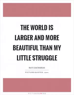 The world is larger and more beautiful than my little struggle Picture Quote #1