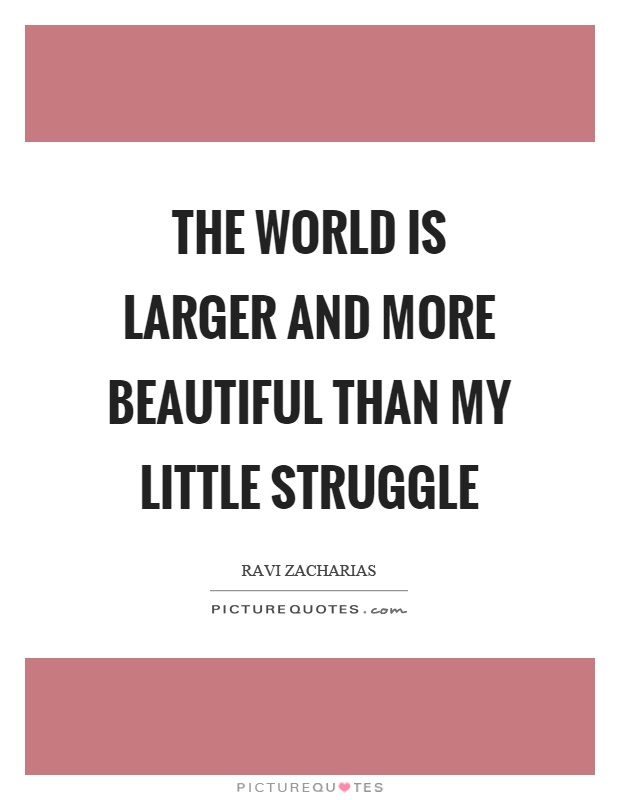 The world is larger and more beautiful than my little struggle Picture Quote #1