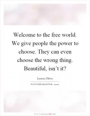 Welcome to the free world. We give people the power to choose. They can even choose the wrong thing. Beautiful, isn’t it? Picture Quote #1