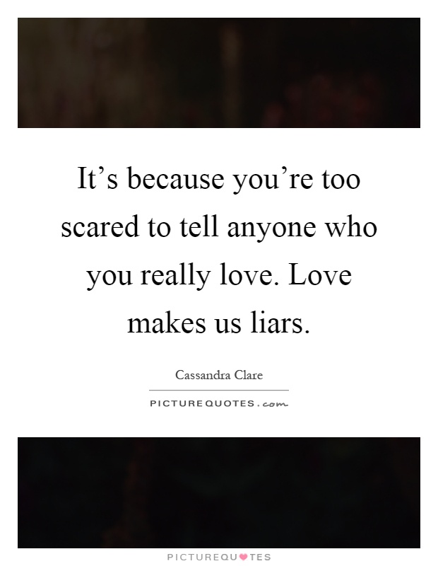 It's because you're too scared to tell anyone who you really love. Love makes us liars Picture Quote #1