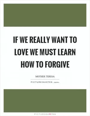 If we really want to love we must learn how to forgive Picture Quote #1