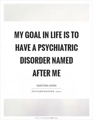My goal in life is to have a psychiatric disorder named after me Picture Quote #1