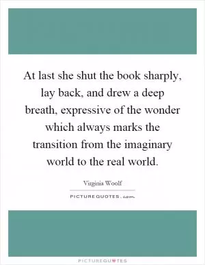 At last she shut the book sharply, lay back, and drew a deep breath, expressive of the wonder which always marks the transition from the imaginary world to the real world Picture Quote #1
