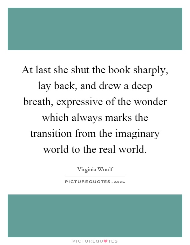 At last she shut the book sharply, lay back, and drew a deep breath, expressive of the wonder which always marks the transition from the imaginary world to the real world Picture Quote #1