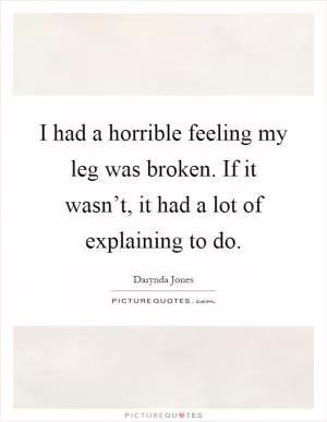 I had a horrible feeling my leg was broken. If it wasn’t, it had a lot of explaining to do Picture Quote #1