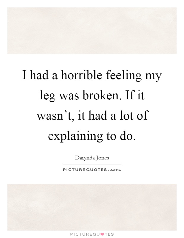 I had a horrible feeling my leg was broken. If it wasn't, it had a lot of explaining to do Picture Quote #1