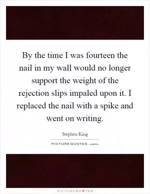 By the time I was fourteen the nail in my wall would no longer support the weight of the rejection slips impaled upon it. I replaced the nail with a spike and went on writing Picture Quote #1