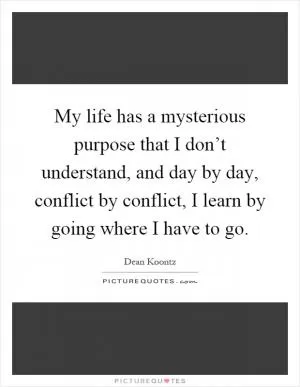 My life has a mysterious purpose that I don’t understand, and day by day, conflict by conflict, I learn by going where I have to go Picture Quote #1