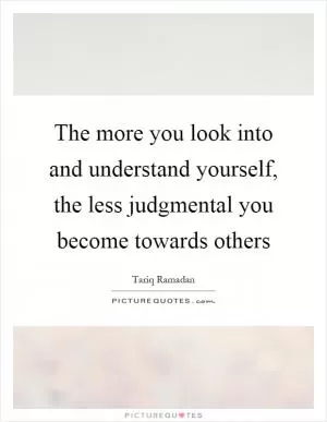 The more you look into and understand yourself, the less judgmental you become towards others Picture Quote #1